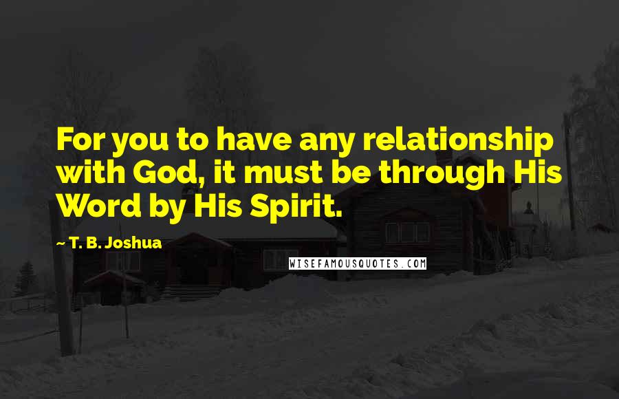 T. B. Joshua Quotes: For you to have any relationship with God, it must be through His Word by His Spirit.