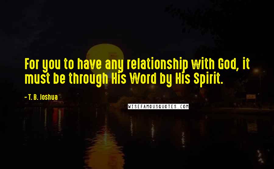 T. B. Joshua Quotes: For you to have any relationship with God, it must be through His Word by His Spirit.