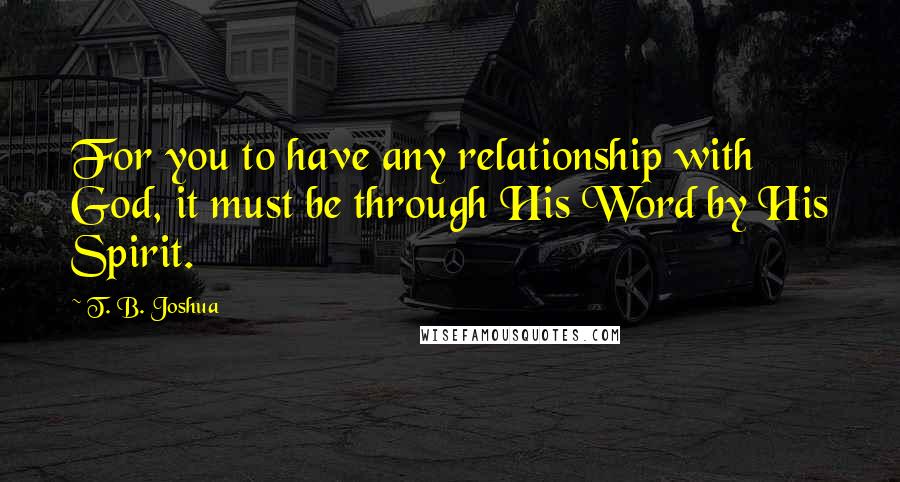 T. B. Joshua Quotes: For you to have any relationship with God, it must be through His Word by His Spirit.