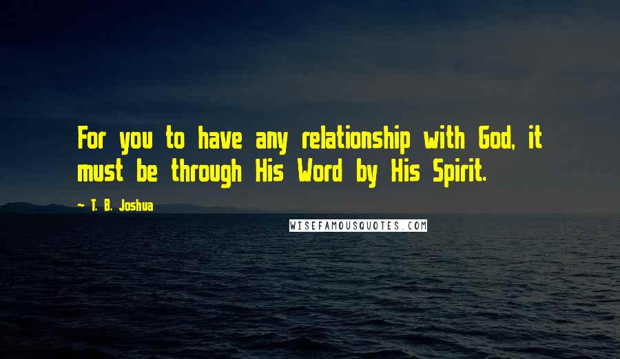 T. B. Joshua Quotes: For you to have any relationship with God, it must be through His Word by His Spirit.