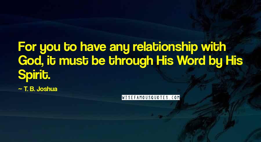 T. B. Joshua Quotes: For you to have any relationship with God, it must be through His Word by His Spirit.