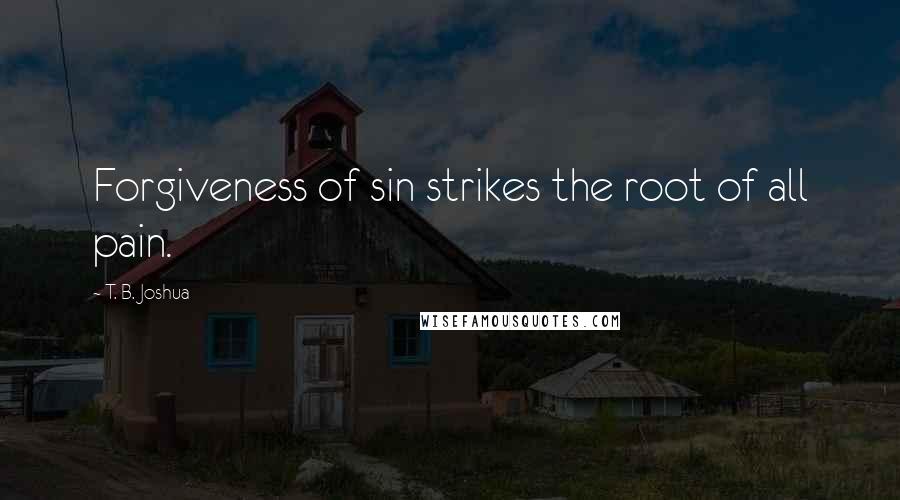 T. B. Joshua Quotes: Forgiveness of sin strikes the root of all pain.