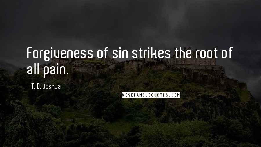 T. B. Joshua Quotes: Forgiveness of sin strikes the root of all pain.