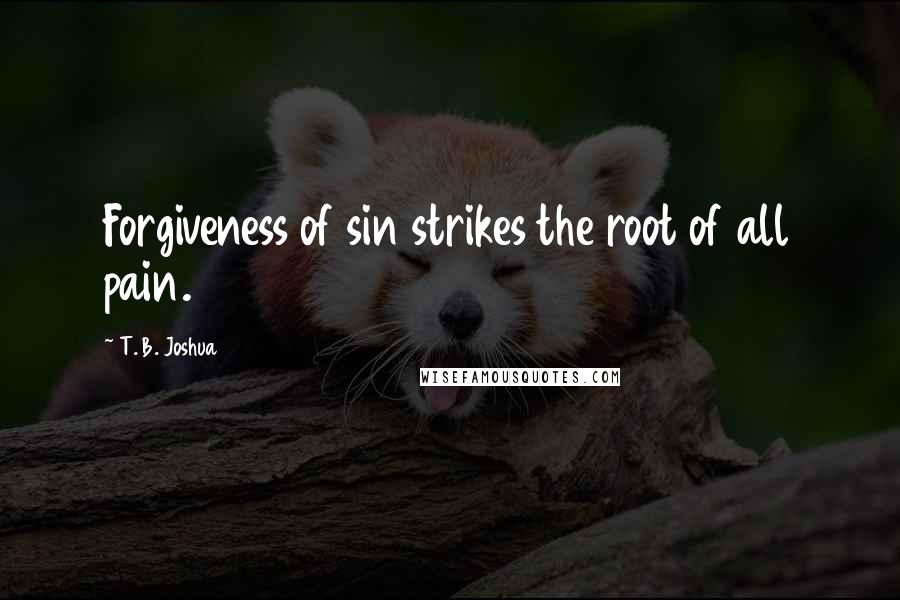 T. B. Joshua Quotes: Forgiveness of sin strikes the root of all pain.