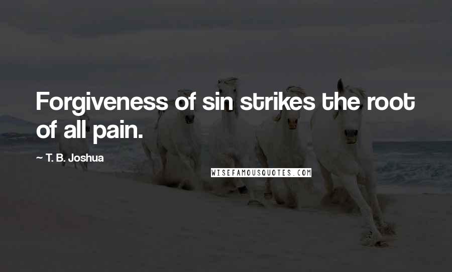 T. B. Joshua Quotes: Forgiveness of sin strikes the root of all pain.