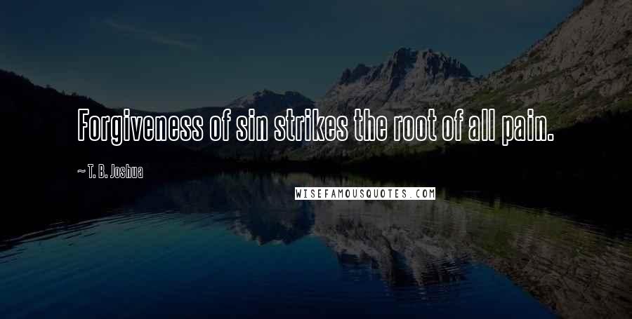 T. B. Joshua Quotes: Forgiveness of sin strikes the root of all pain.