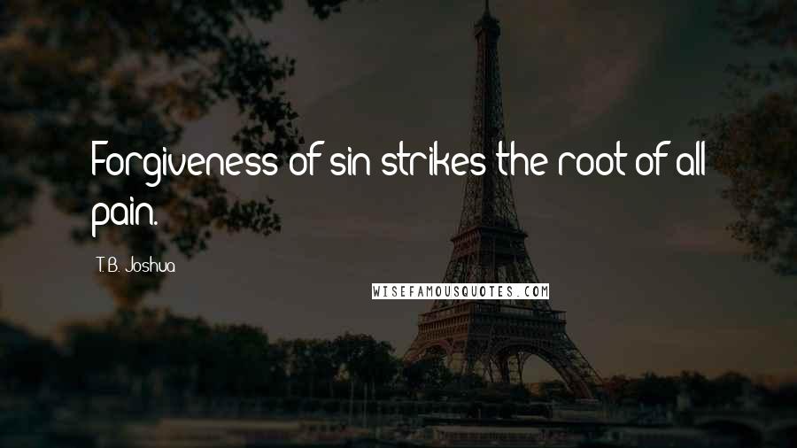 T. B. Joshua Quotes: Forgiveness of sin strikes the root of all pain.