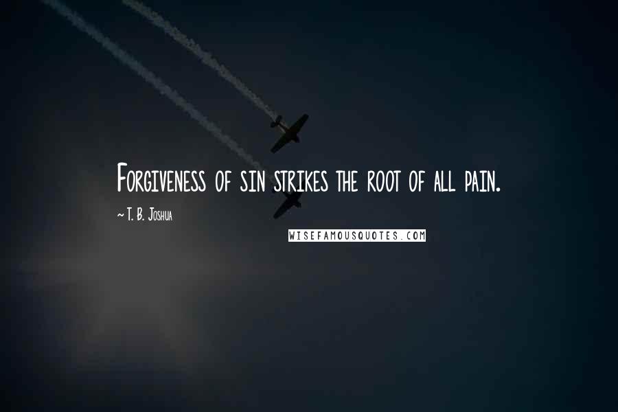 T. B. Joshua Quotes: Forgiveness of sin strikes the root of all pain.