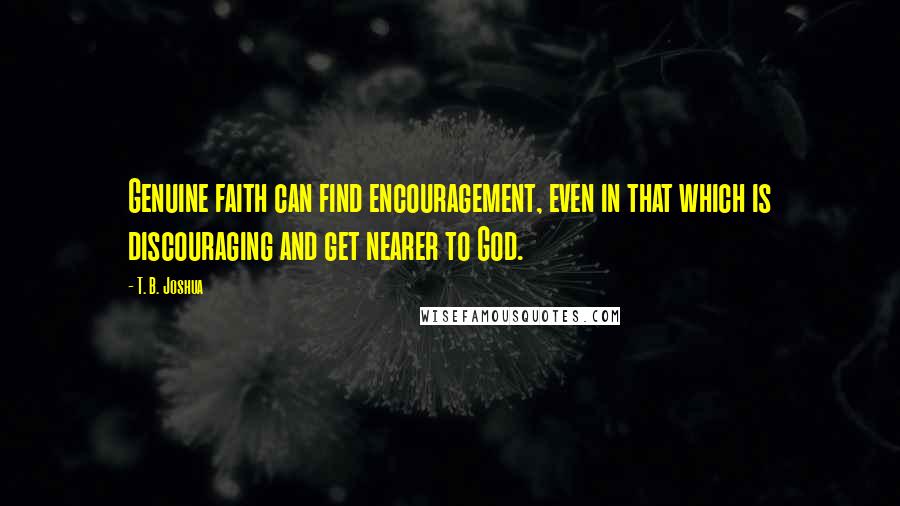 T. B. Joshua Quotes: Genuine faith can find encouragement, even in that which is discouraging and get nearer to God.