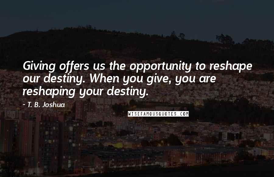 T. B. Joshua Quotes: Giving offers us the opportunity to reshape our destiny. When you give, you are reshaping your destiny.