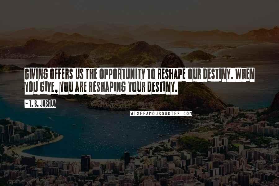 T. B. Joshua Quotes: Giving offers us the opportunity to reshape our destiny. When you give, you are reshaping your destiny.