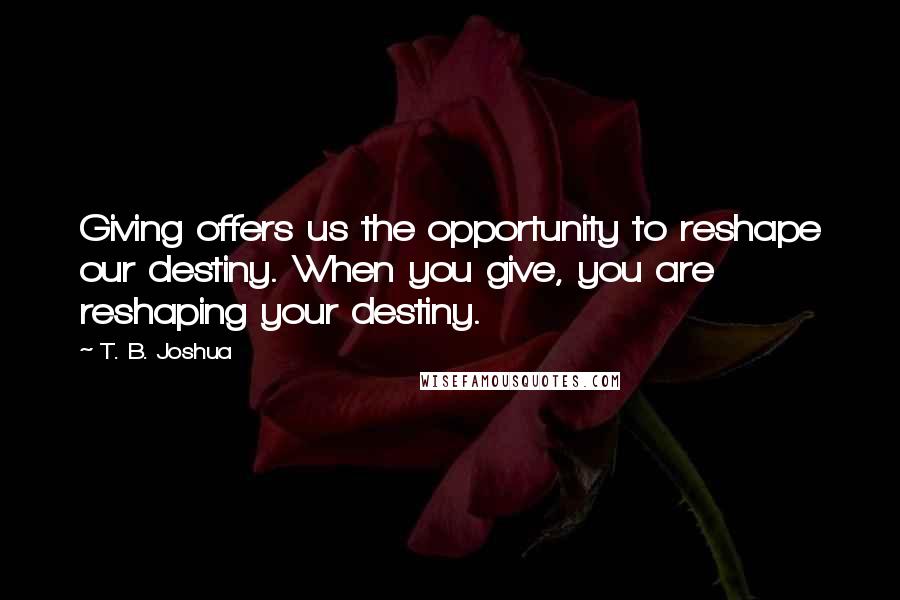 T. B. Joshua Quotes: Giving offers us the opportunity to reshape our destiny. When you give, you are reshaping your destiny.