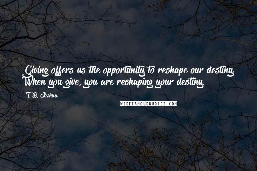T. B. Joshua Quotes: Giving offers us the opportunity to reshape our destiny. When you give, you are reshaping your destiny.