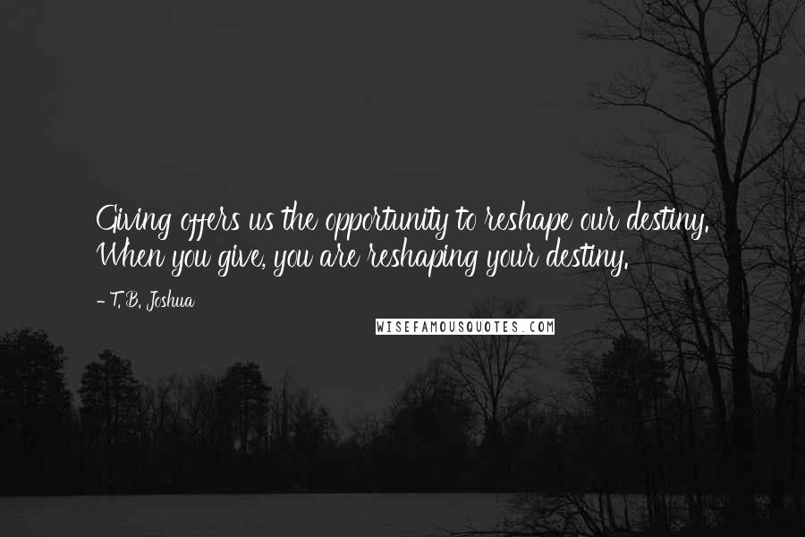 T. B. Joshua Quotes: Giving offers us the opportunity to reshape our destiny. When you give, you are reshaping your destiny.