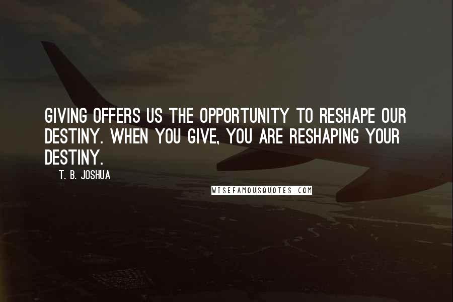 T. B. Joshua Quotes: Giving offers us the opportunity to reshape our destiny. When you give, you are reshaping your destiny.
