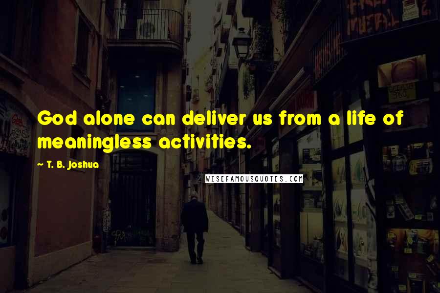 T. B. Joshua Quotes: God alone can deliver us from a life of meaningless activities.