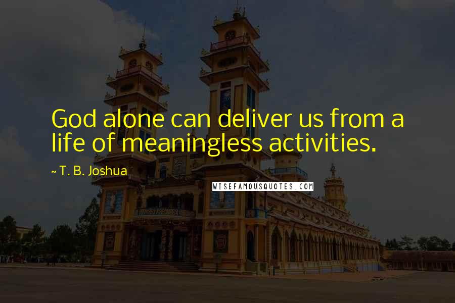T. B. Joshua Quotes: God alone can deliver us from a life of meaningless activities.