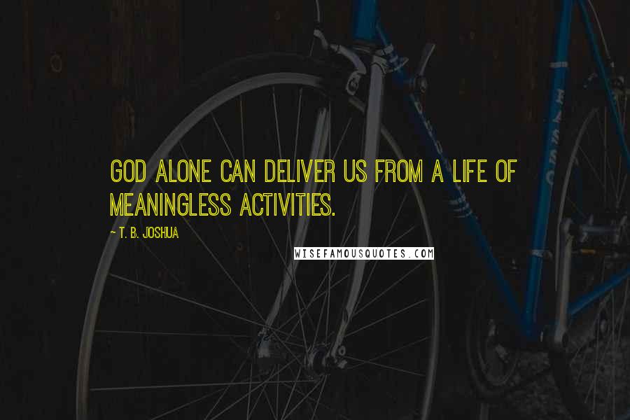 T. B. Joshua Quotes: God alone can deliver us from a life of meaningless activities.