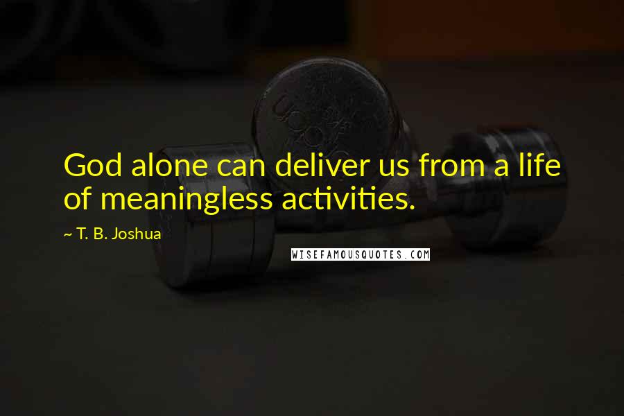 T. B. Joshua Quotes: God alone can deliver us from a life of meaningless activities.