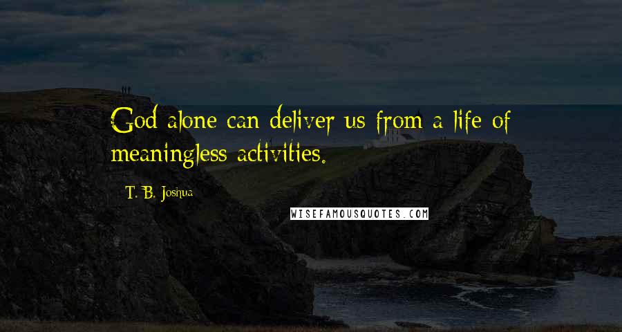 T. B. Joshua Quotes: God alone can deliver us from a life of meaningless activities.