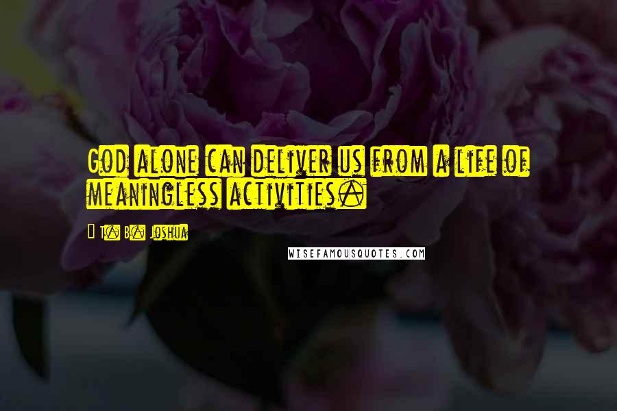 T. B. Joshua Quotes: God alone can deliver us from a life of meaningless activities.