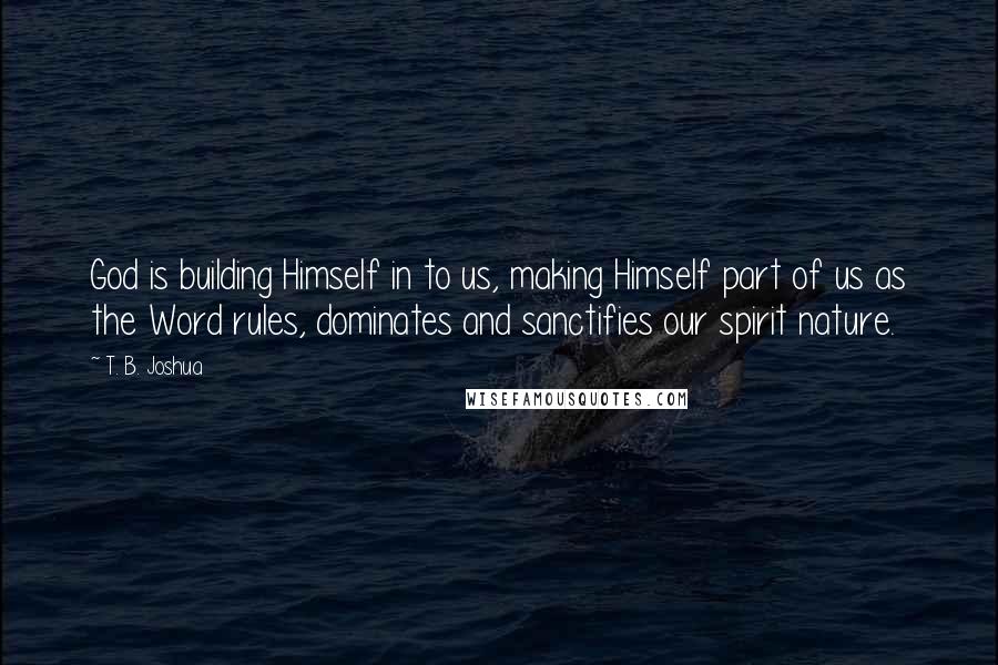 T. B. Joshua Quotes: God is building Himself in to us, making Himself part of us as the Word rules, dominates and sanctifies our spirit nature.