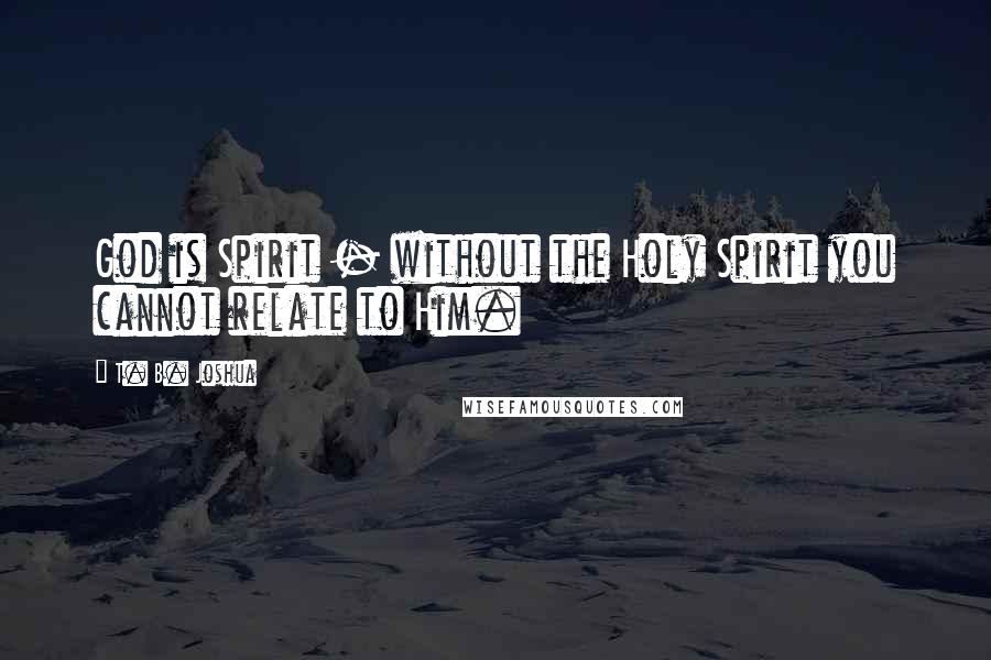 T. B. Joshua Quotes: God is Spirit - without the Holy Spirit you cannot relate to Him.