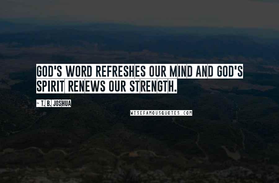 T. B. Joshua Quotes: God's Word refreshes our mind and God's Spirit renews our strength.