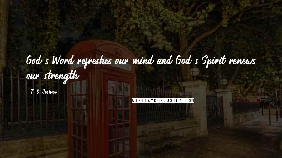 T. B. Joshua Quotes: God's Word refreshes our mind and God's Spirit renews our strength.