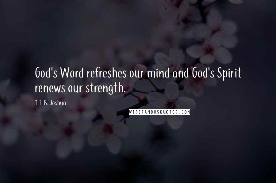 T. B. Joshua Quotes: God's Word refreshes our mind and God's Spirit renews our strength.