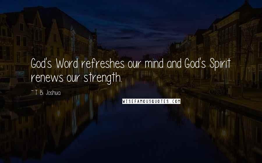 T. B. Joshua Quotes: God's Word refreshes our mind and God's Spirit renews our strength.