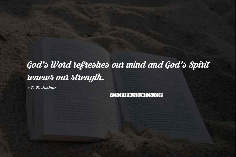 T. B. Joshua Quotes: God's Word refreshes our mind and God's Spirit renews our strength.