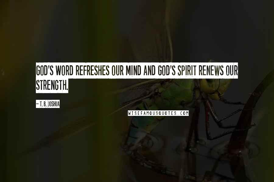 T. B. Joshua Quotes: God's Word refreshes our mind and God's Spirit renews our strength.