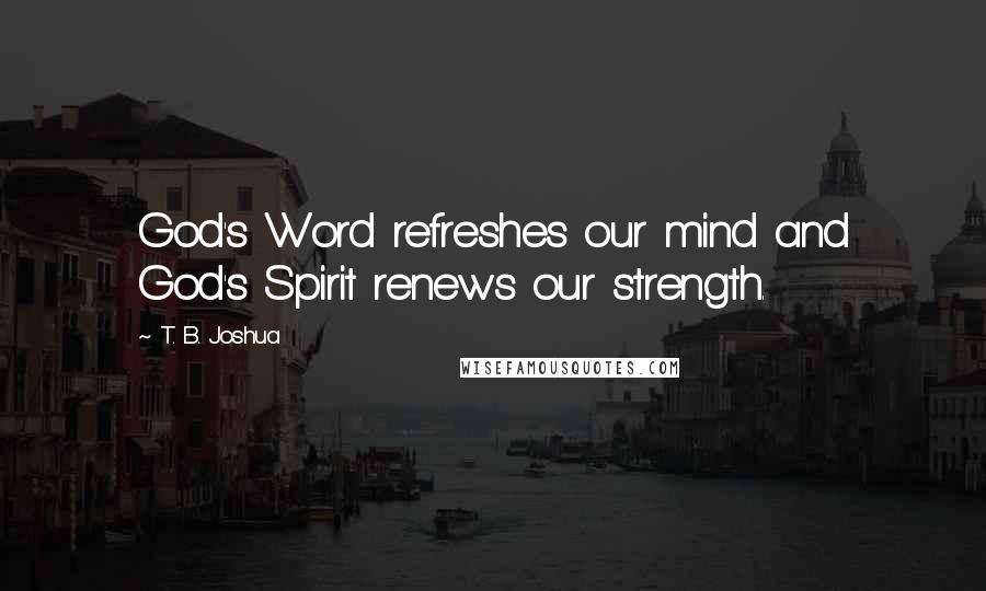 T. B. Joshua Quotes: God's Word refreshes our mind and God's Spirit renews our strength.