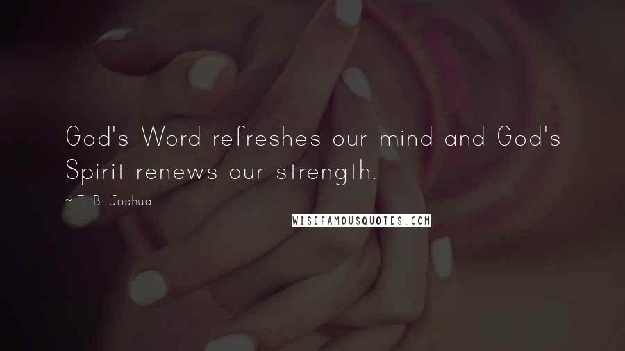 T. B. Joshua Quotes: God's Word refreshes our mind and God's Spirit renews our strength.