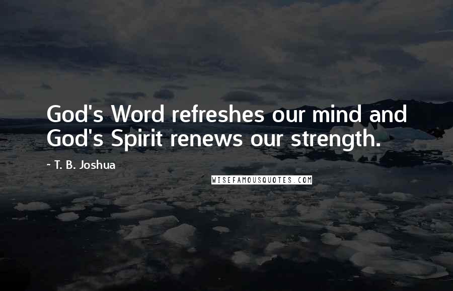 T. B. Joshua Quotes: God's Word refreshes our mind and God's Spirit renews our strength.