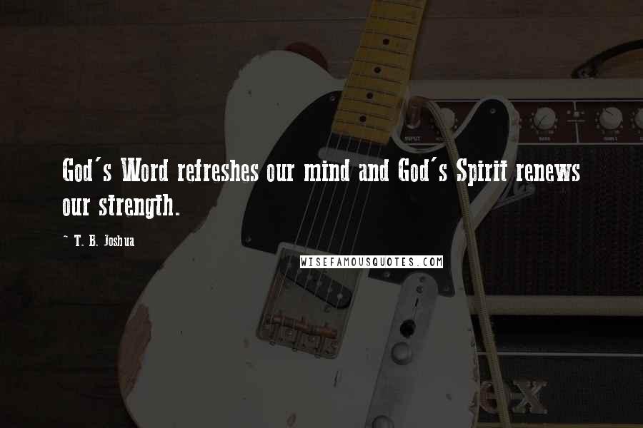 T. B. Joshua Quotes: God's Word refreshes our mind and God's Spirit renews our strength.