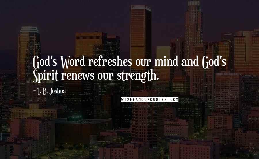 T. B. Joshua Quotes: God's Word refreshes our mind and God's Spirit renews our strength.