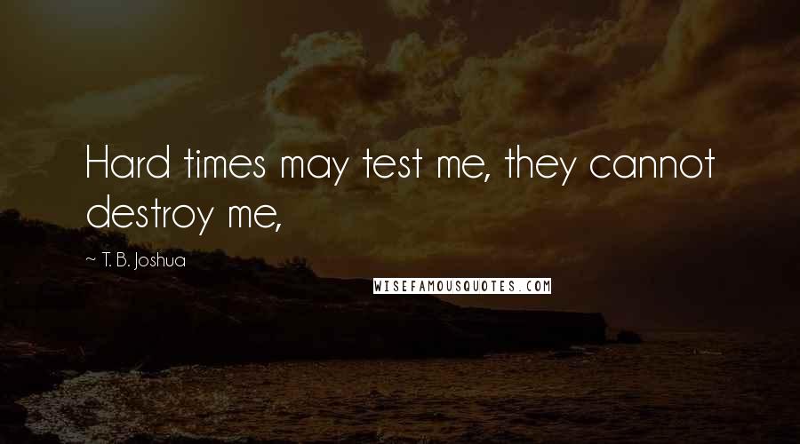 T. B. Joshua Quotes: Hard times may test me, they cannot destroy me,