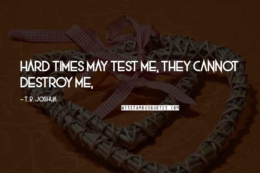 T. B. Joshua Quotes: Hard times may test me, they cannot destroy me,