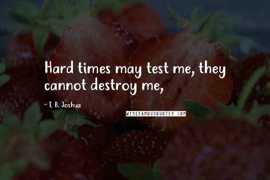 T. B. Joshua Quotes: Hard times may test me, they cannot destroy me,