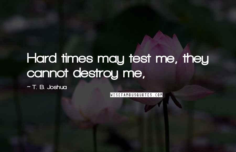 T. B. Joshua Quotes: Hard times may test me, they cannot destroy me,