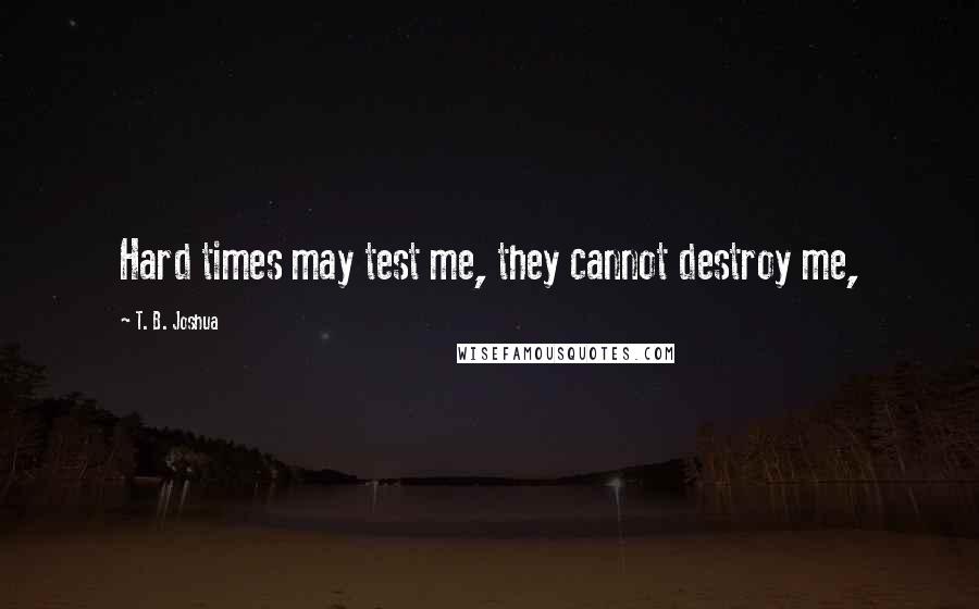 T. B. Joshua Quotes: Hard times may test me, they cannot destroy me,