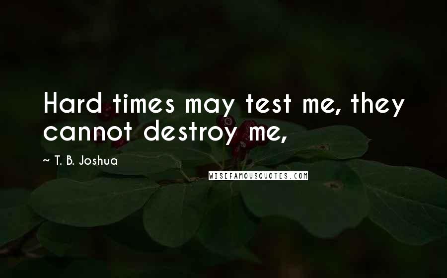 T. B. Joshua Quotes: Hard times may test me, they cannot destroy me,