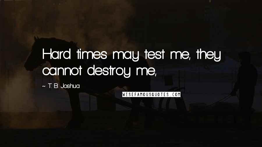 T. B. Joshua Quotes: Hard times may test me, they cannot destroy me,