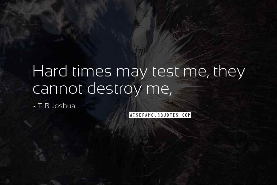 T. B. Joshua Quotes: Hard times may test me, they cannot destroy me,