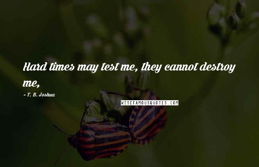 T. B. Joshua Quotes: Hard times may test me, they cannot destroy me,