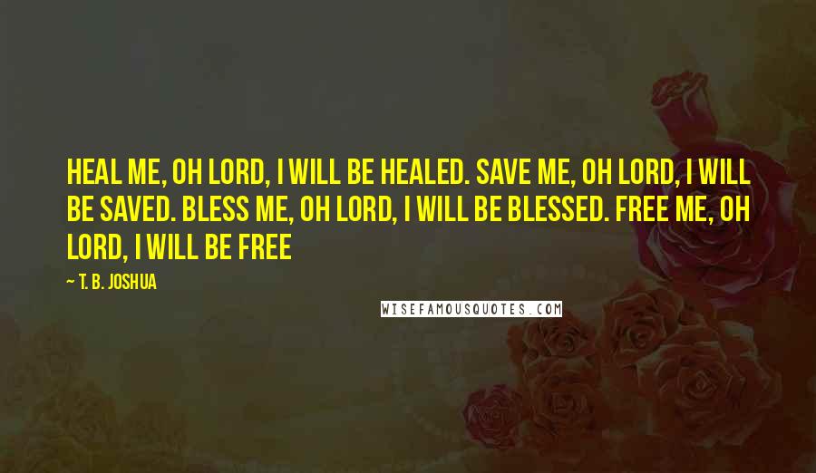 T. B. Joshua Quotes: Heal me, oh Lord, I will be healed. Save me, oh Lord, I will be saved. Bless me, oh Lord, I will be blessed. Free me, oh Lord, I will be free