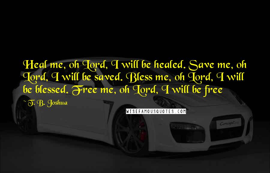 T. B. Joshua Quotes: Heal me, oh Lord, I will be healed. Save me, oh Lord, I will be saved. Bless me, oh Lord, I will be blessed. Free me, oh Lord, I will be free