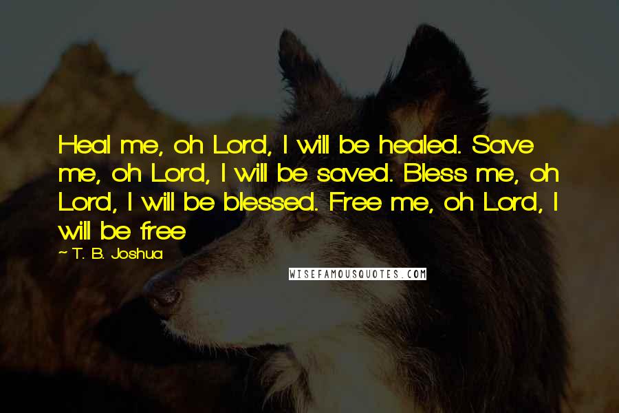 T. B. Joshua Quotes: Heal me, oh Lord, I will be healed. Save me, oh Lord, I will be saved. Bless me, oh Lord, I will be blessed. Free me, oh Lord, I will be free